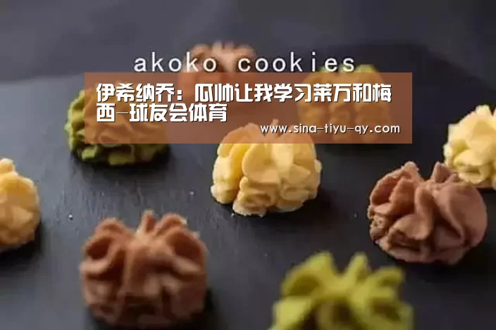 伊希纳乔:瓜帅让我学习莱万和梅西-球友会体育(图1) 球友会体育