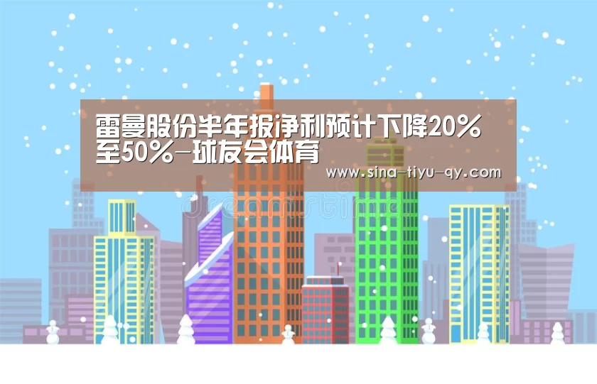 雷曼股份半年报净利预计下降20%至50%-球友会体育(图2) 球友会体育