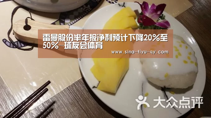 雷曼股份半年报净利预计下降20%至50%-球友会体育(图3) 球友会体育
